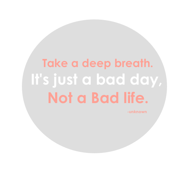 Take a deep breath. It's just a bad day, not a bad life.